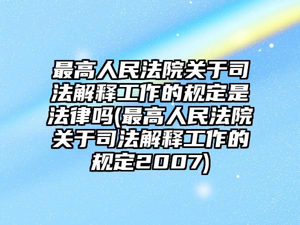 最高人民法院關于司法解釋工作的規定是法律嗎(最高人民法院關于司法解釋工作的規定2007)