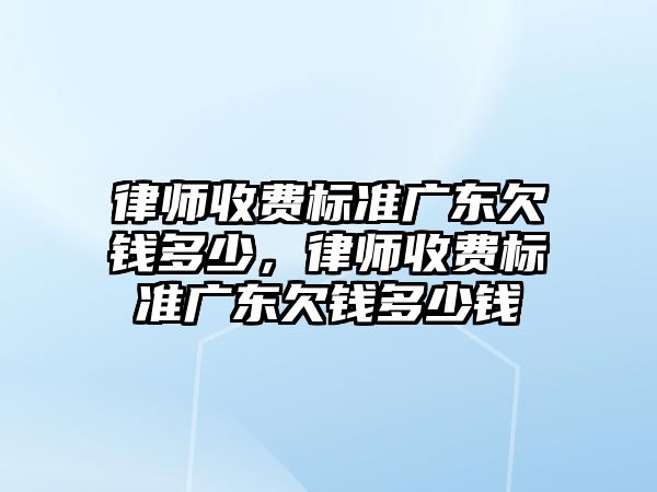 律師收費標準廣東欠錢多少，律師收費標準廣東欠錢多少錢