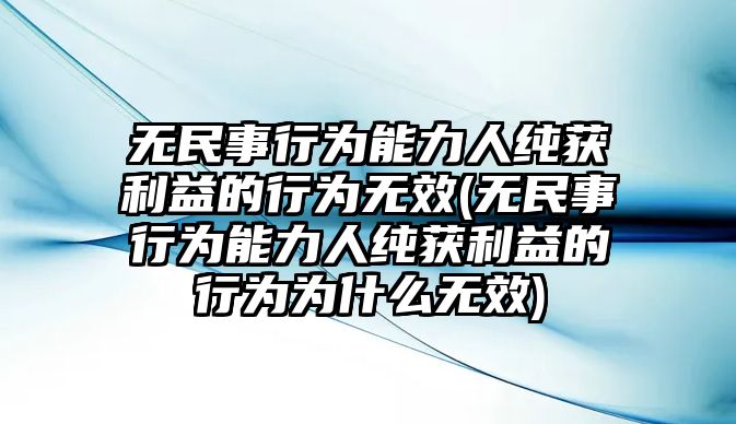 無民事行為能力人純獲利益的行為無效(無民事行為能力人純獲利益的行為為什么無效)