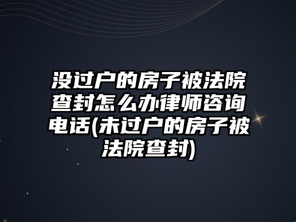 沒過戶的房子被法院查封怎么辦律師咨詢電話(未過戶的房子被法院查封)