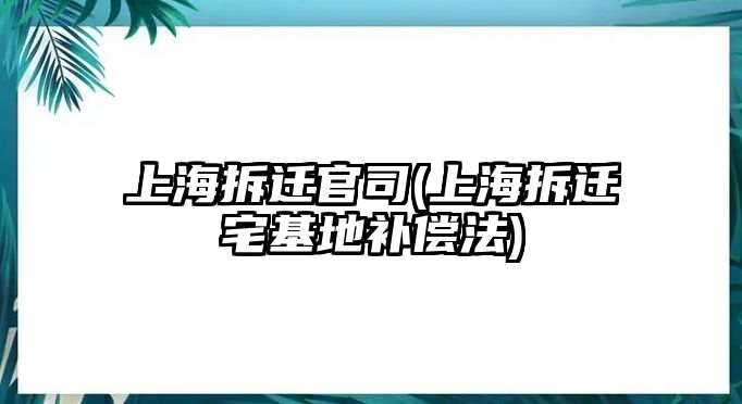 上海拆遷官司(上海拆遷宅基地補償法)