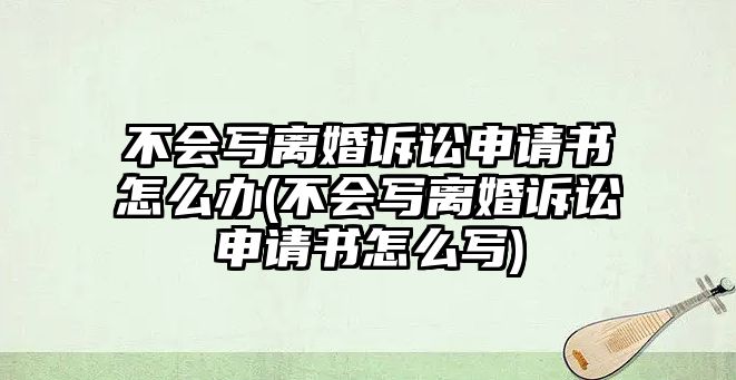 不會寫離婚訴訟申請書怎么辦(不會寫離婚訴訟申請書怎么寫)