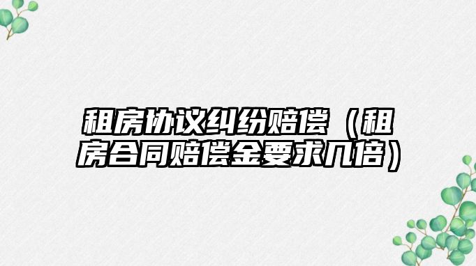 租房協議糾紛賠償（租房合同賠償金要求幾倍）