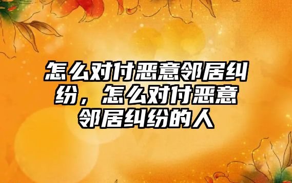 怎么對付惡意鄰居糾紛，怎么對付惡意鄰居糾紛的人