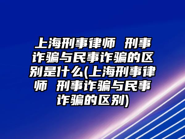 上海刑事律師 刑事詐騙與民事詐騙的區(qū)別是什么(上海刑事律師 刑事詐騙與民事詐騙的區(qū)別)