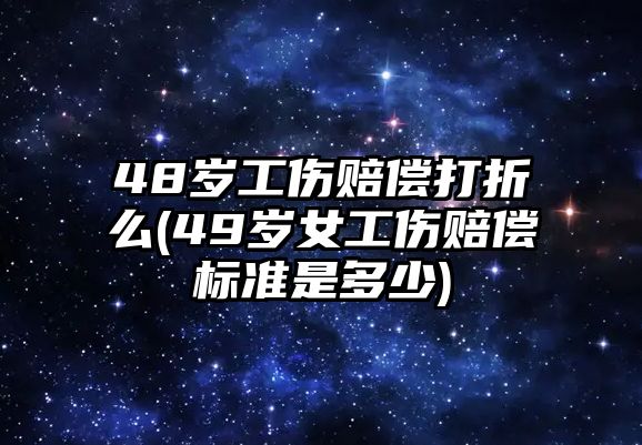 48歲工傷賠償打折么(49歲女工傷賠償標準是多少)