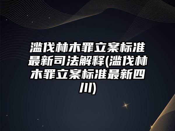 濫伐林木罪立案標準最新司法解釋(濫伐林木罪立案標準最新四川)