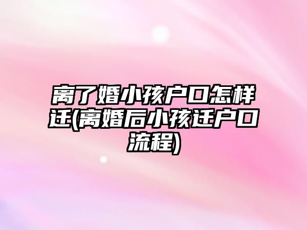 離了婚小孩戶口怎樣遷(離婚后小孩遷戶口流程)