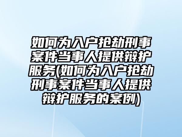 如何為入戶搶劫刑事案件當事人提供辯護服務(如何為入戶搶劫刑事案件當事人提供辯護服務的案例)