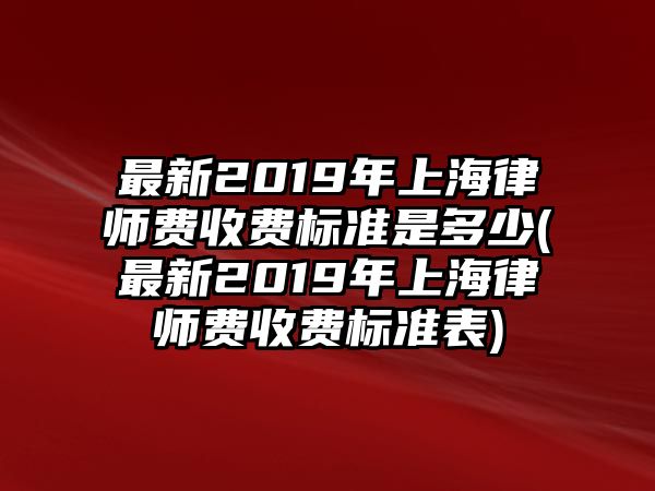 最新2019年上海律師費收費標準是多少(最新2019年上海律師費收費標準表)