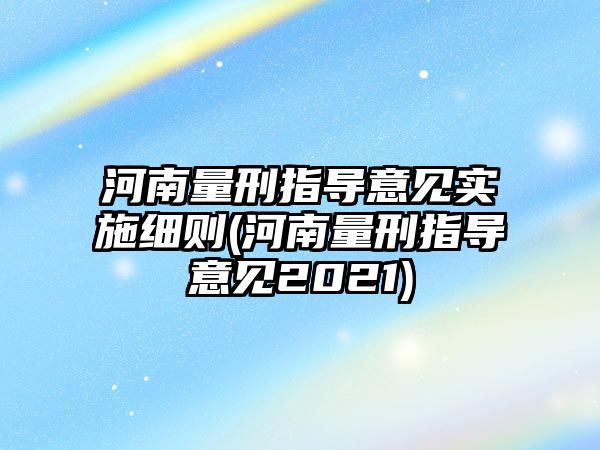 河南量刑指導意見實施細則(河南量刑指導意見2021)