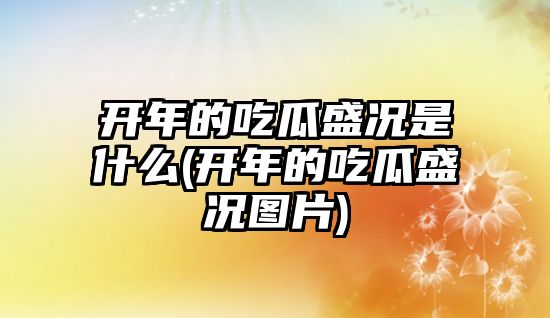 開年的吃瓜盛況是什么(開年的吃瓜盛況圖片)