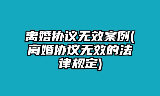 離婚協議無效案例(離婚協議無效的法律規定)