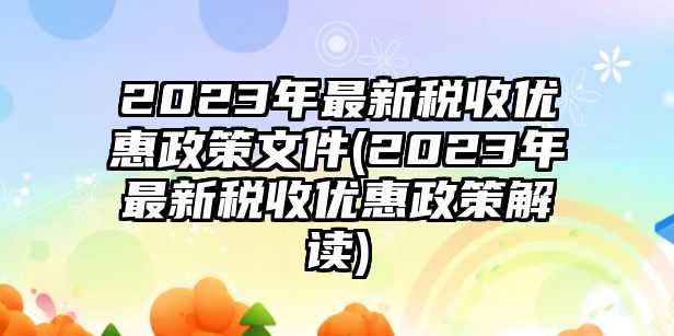 2023年最新稅收優(yōu)惠政策文件(2023年最新稅收優(yōu)惠政策解讀)