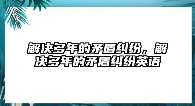 解決多年的矛盾糾紛，解決多年的矛盾糾紛英語