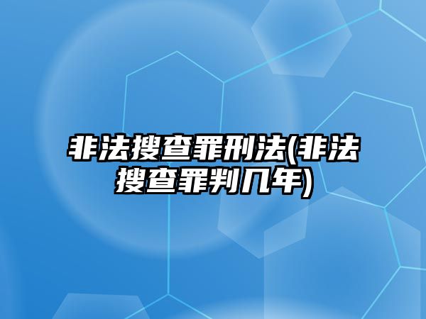 非法搜查罪刑法(非法搜查罪判幾年)