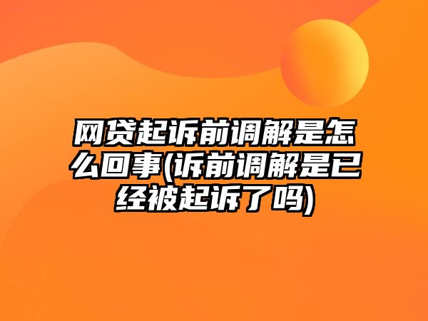 網貸起訴前調解是怎么回事(訴前調解是已經被起訴了嗎)