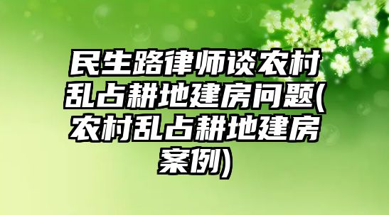 民生路律師談農(nóng)村亂占耕地建房問題(農(nóng)村亂占耕地建房案例)