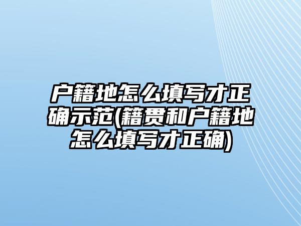 戶籍地怎么填寫才正確示范(籍貫和戶籍地怎么填寫才正確)