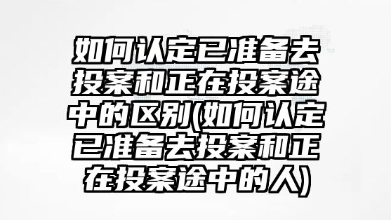 如何認定已準備去投案和正在投案途中的區別(如何認定已準備去投案和正在投案途中的人)