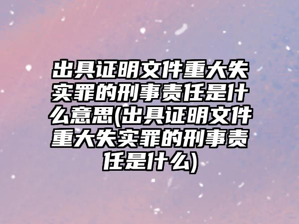 出具證明文件重大失實罪的刑事責任是什么意思(出具證明文件重大失實罪的刑事責任是什么)