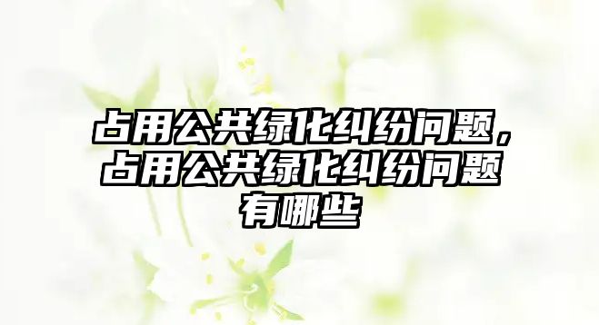 占用公共綠化糾紛問題，占用公共綠化糾紛問題有哪些