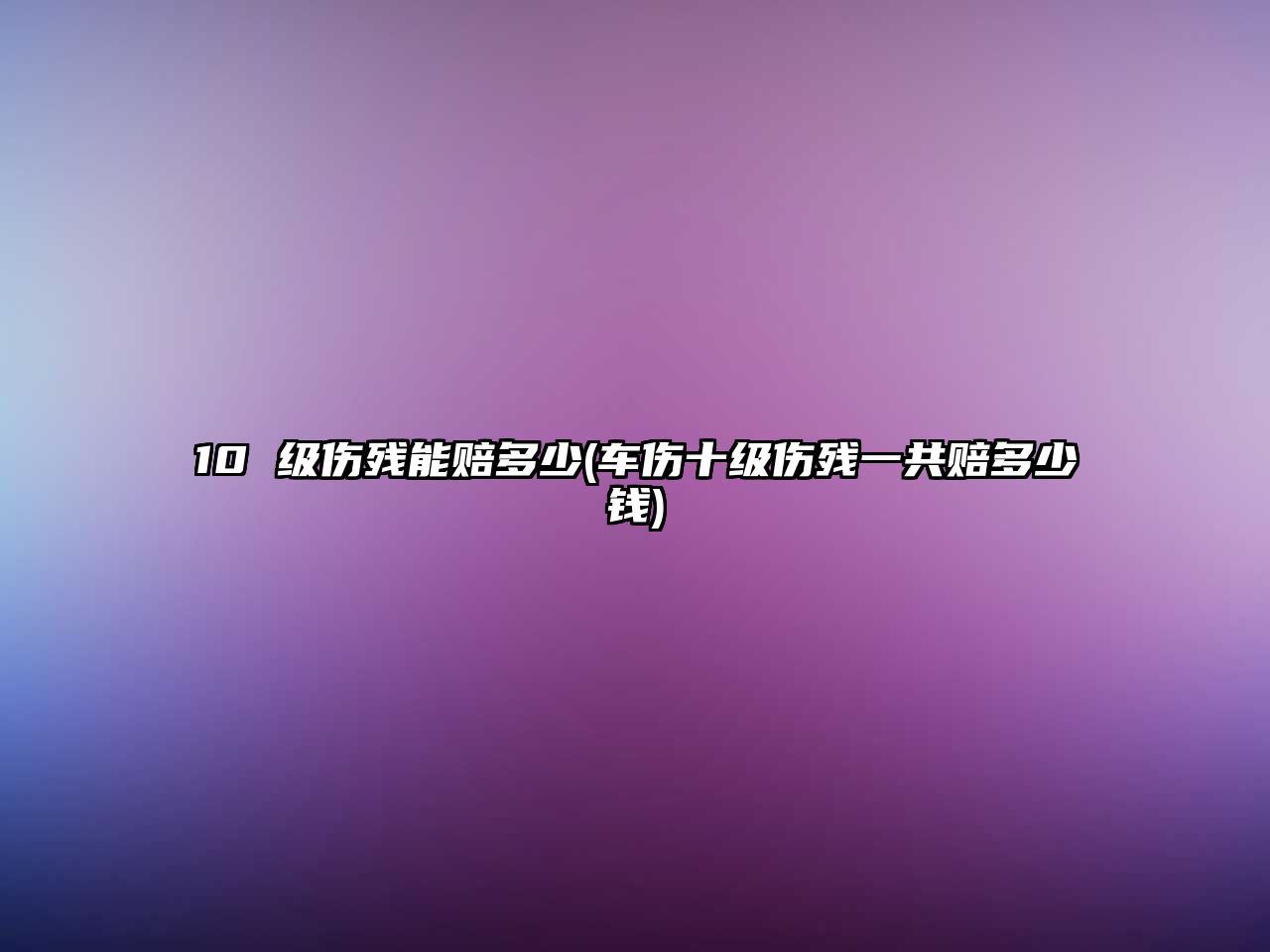 10 級傷殘能賠多少(車傷十級傷殘一共賠多少錢)