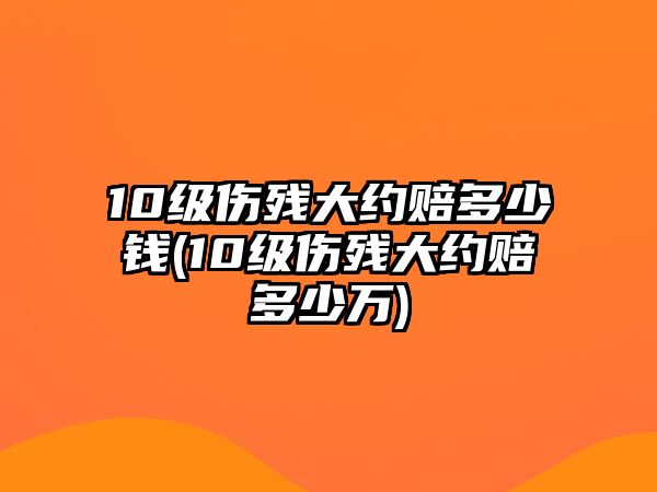 10級傷殘大約賠多少錢(10級傷殘大約賠多少萬)