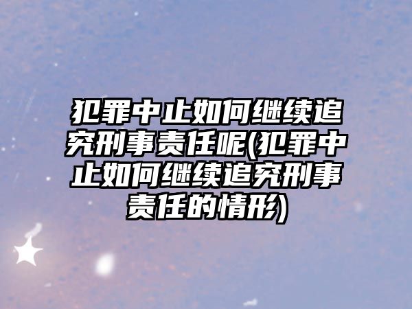 犯罪中止如何繼續(xù)追究刑事責(zé)任呢(犯罪中止如何繼續(xù)追究刑事責(zé)任的情形)