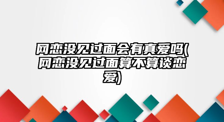 網戀沒見過面會有真愛嗎(網戀沒見過面算不算談戀愛)