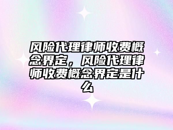 風險代理律師收費概念界定，風險代理律師收費概念界定是什么