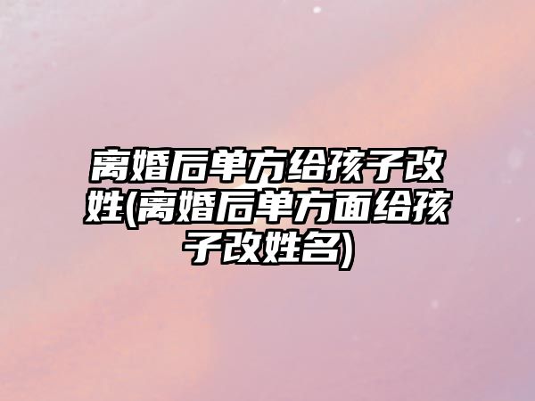 離婚后單方給孩子改姓(離婚后單方面給孩子改姓名)