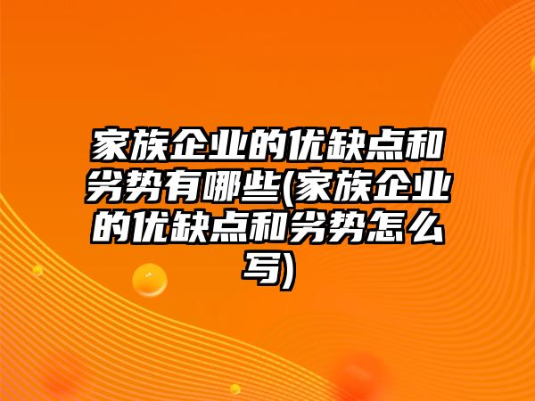 家族企業(yè)的優(yōu)缺點和劣勢有哪些(家族企業(yè)的優(yōu)缺點和劣勢怎么寫)