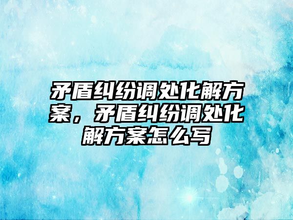 矛盾糾紛調處化解方案，矛盾糾紛調處化解方案怎么寫