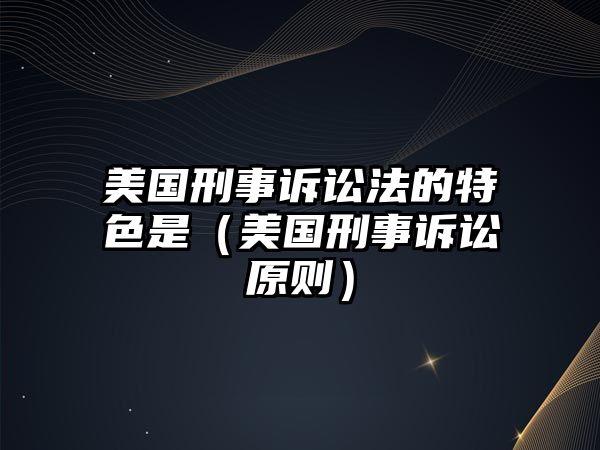 美國(guó)刑事訴訟法的特色是（美國(guó)刑事訴訟原則）