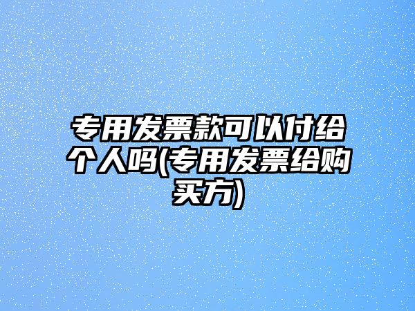 專用發票款可以付給個人嗎(專用發票給購買方)