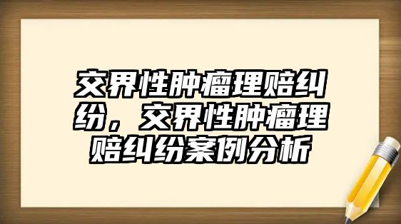 交界性腫瘤理賠糾紛，交界性腫瘤理賠糾紛案例分析