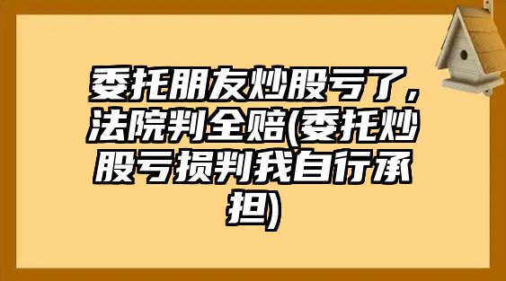 委托朋友炒股虧了,法院判全賠(委托炒股虧損判我自行承擔)