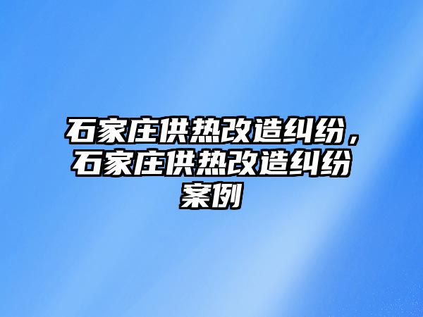 石家莊供熱改造糾紛，石家莊供熱改造糾紛案例