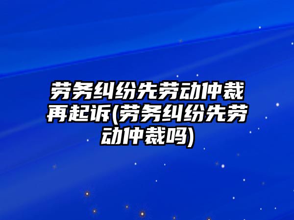 勞務糾紛先勞動仲裁再起訴(勞務糾紛先勞動仲裁嗎)