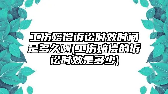 工傷賠償訴訟時效時間是多久啊(工傷賠償的訴訟時效是多少)