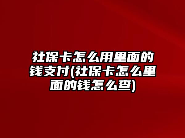 社保卡怎么用里面的錢支付(社保卡怎么里面的錢怎么查)