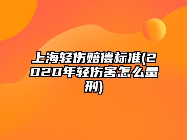 上海輕傷賠償標準(2020年輕傷害怎么量刑)