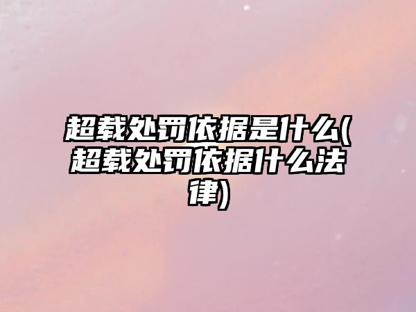 超載處罰依據(jù)是什么(超載處罰依據(jù)什么法律)