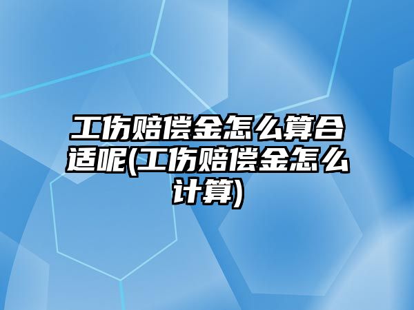 工傷賠償金怎么算合適呢(工傷賠償金怎么計(jì)算)