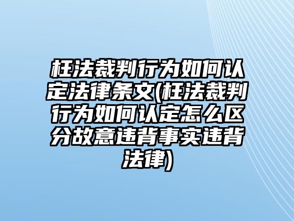 枉法裁判行為如何認定法律條文(枉法裁判行為如何認定怎么區分故意違背事實違背法律)