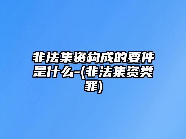 非法集資構成的要件是什么-(非法集資類罪)