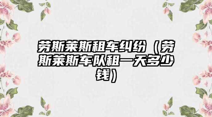 勞斯萊斯租車糾紛（勞斯萊斯車隊租一天多少錢）