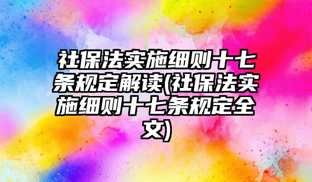 社保法實施細則十七條規定解讀(社保法實施細則十七條規定全文)