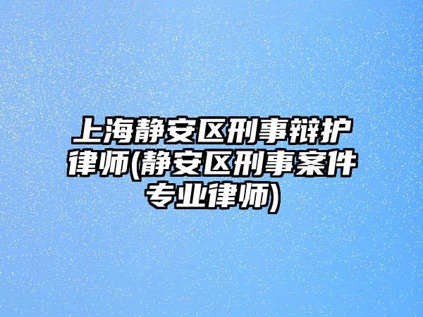 上海靜安區刑事辯護律師(靜安區刑事案件專業律師)